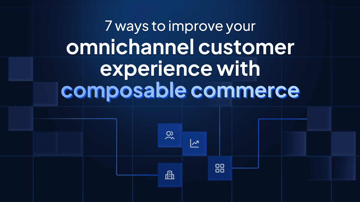 7 ways to improve your omnichannel customer experience with composable commerce