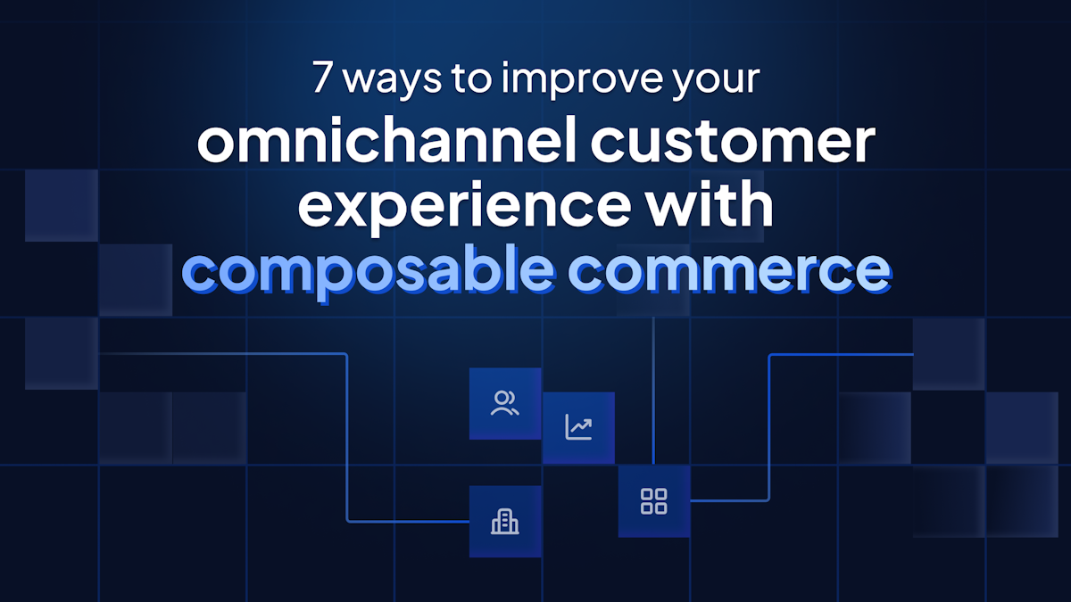 7 ways to improve your omnichannel customer experience with composable commerce